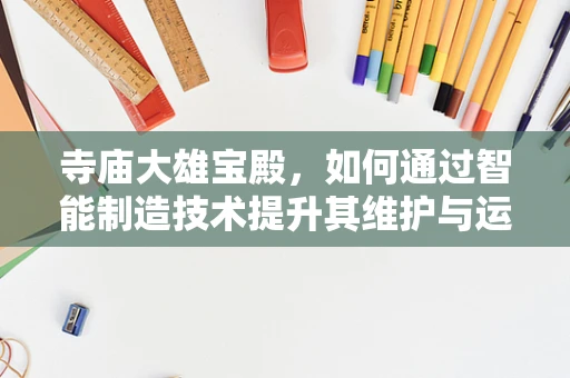 寺庙大雄宝殿，如何通过智能制造技术提升其维护与运营效率？