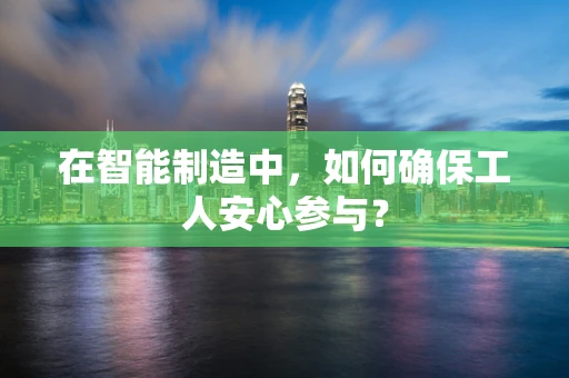 在智能制造中，如何确保工人安心参与？