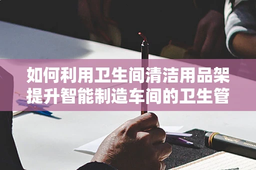 如何利用卫生间清洁用品架提升智能制造车间的卫生管理水平？