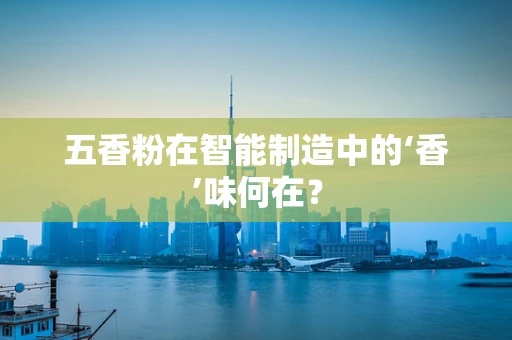 五香粉在智能制造中的‘香’味何在？