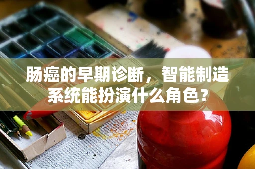 肠癌的早期诊断，智能制造系统能扮演什么角色？