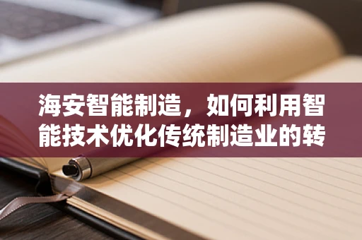 海安智能制造，如何利用智能技术优化传统制造业的转型之路？