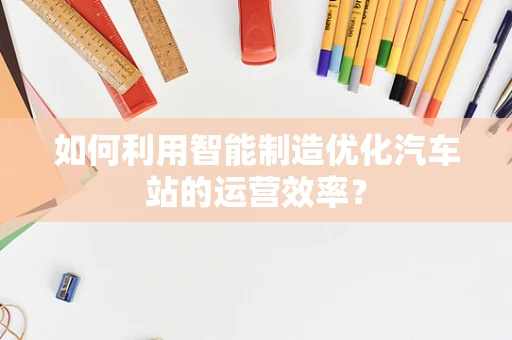 如何利用智能制造优化汽车站的运营效率？