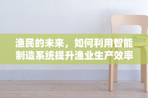渔民的未来，如何利用智能制造系统提升渔业生产效率？