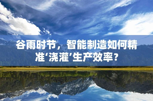 谷雨时节，智能制造如何精准‘浇灌’生产效率？