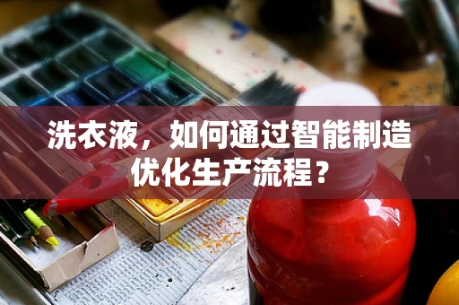 洗衣液，如何通过智能制造优化生产流程？
