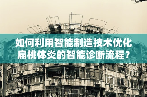 如何利用智能制造技术优化扁桃体炎的智能诊断流程？