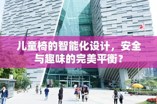 儿童椅的智能化设计，安全与趣味的完美平衡？