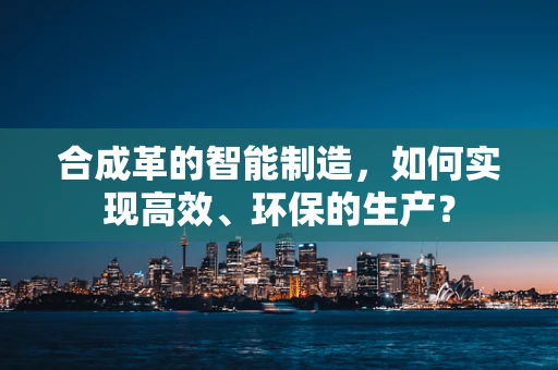 合成革的智能制造，如何实现高效、环保的生产？