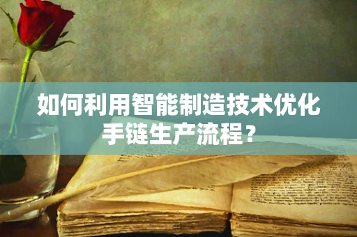 如何利用智能制造技术优化手链生产流程？