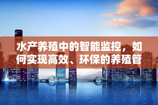 水产养殖中的智能监控，如何实现高效、环保的养殖管理？