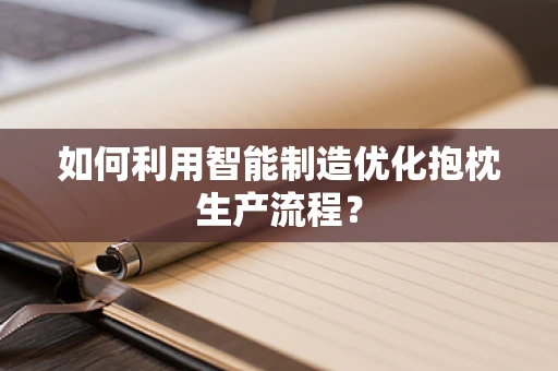 如何利用智能制造优化抱枕生产流程？
