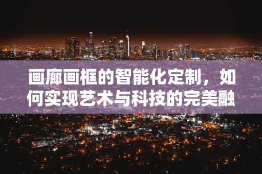 画廊画框的智能化定制，如何实现艺术与科技的完美融合？