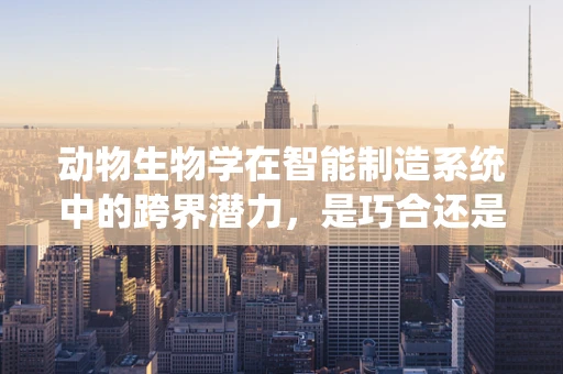 动物生物学在智能制造系统中的跨界潜力，是巧合还是必然？