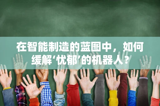 在智能制造的蓝图中，如何缓解‘忧郁’的机器人？