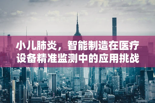 小儿肺炎，智能制造在医疗设备精准监测中的应用挑战？