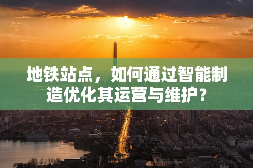 地铁站点，如何通过智能制造优化其运营与维护？