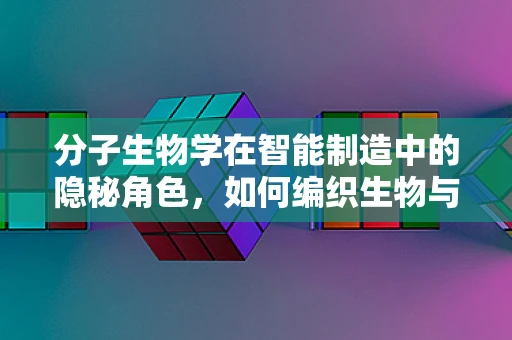 分子生物学在智能制造中的隐秘角色，如何编织生物与机器的智能交响曲？