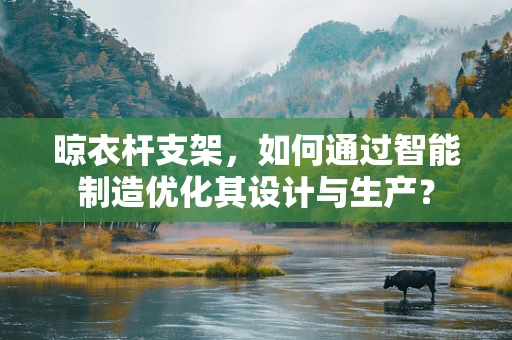 晾衣杆支架，如何通过智能制造优化其设计与生产？