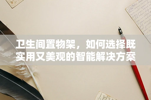 卫生间置物架，如何选择既实用又美观的智能解决方案？