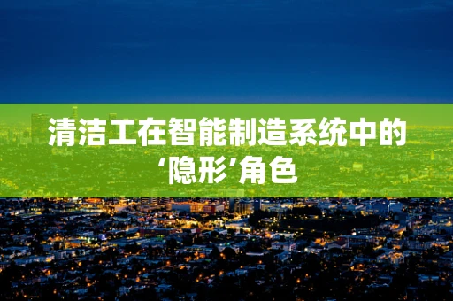 清洁工在智能制造系统中的‘隐形’角色