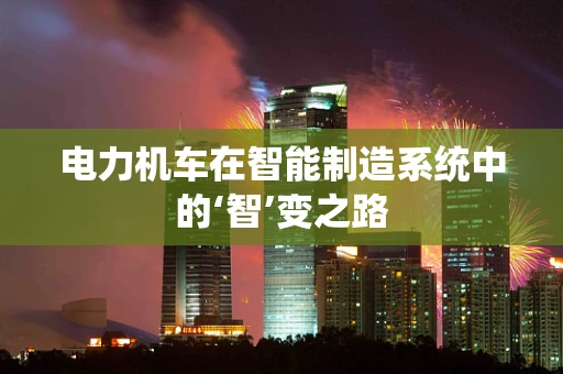 电力机车在智能制造系统中的‘智’变之路