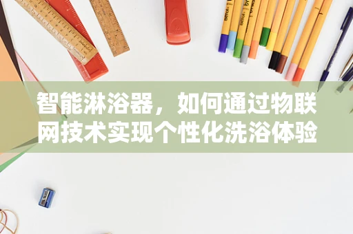 智能淋浴器，如何通过物联网技术实现个性化洗浴体验？