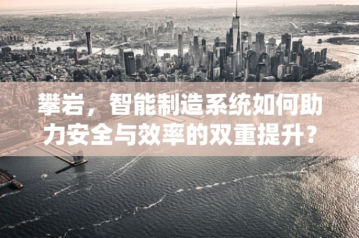 攀岩，智能制造系统如何助力安全与效率的双重提升？