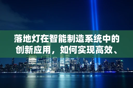 落地灯在智能制造系统中的创新应用，如何实现高效、灵活的照明解决方案？