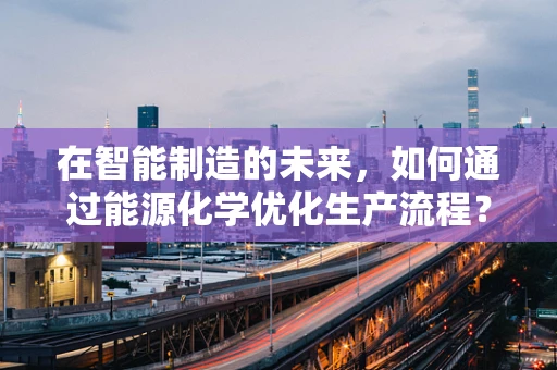 在智能制造的未来，如何通过能源化学优化生产流程？