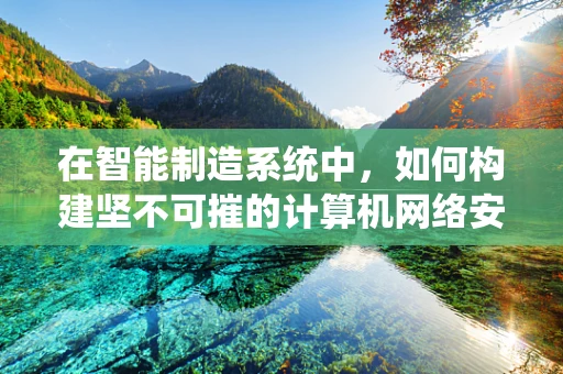 在智能制造系统中，如何构建坚不可摧的计算机网络安全防线？
