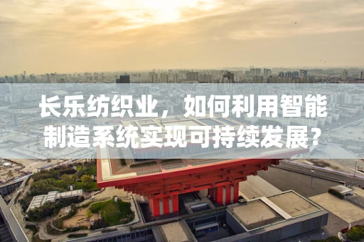 长乐纺织业，如何利用智能制造系统实现可持续发展？
