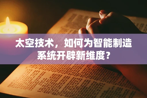 太空技术，如何为智能制造系统开辟新维度？