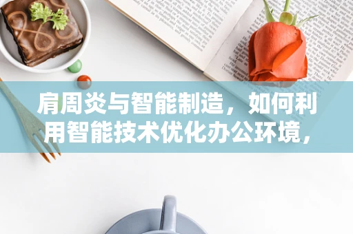 肩周炎与智能制造，如何利用智能技术优化办公环境，预防职业病？