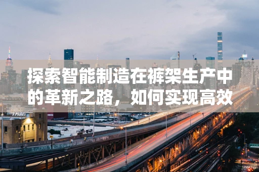 探索智能制造在裤架生产中的革新之路，如何实现高效、定制化的生产？