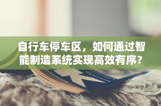 自行车停车区，如何通过智能制造系统实现高效有序？
