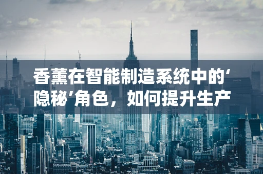 香薰在智能制造系统中的‘隐秘’角色，如何提升生产环境的情绪价值？