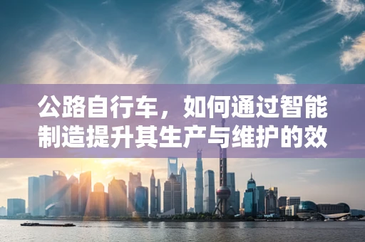 公路自行车，如何通过智能制造提升其生产与维护的效率？