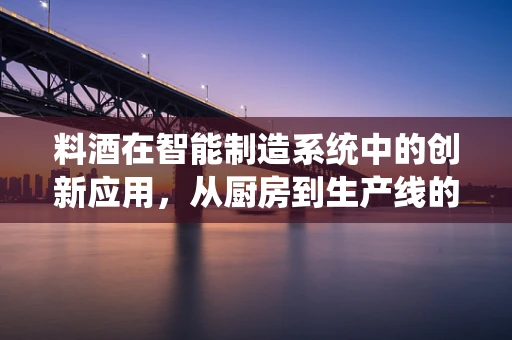 料酒在智能制造系统中的创新应用，从厨房到生产线的跨界探索
