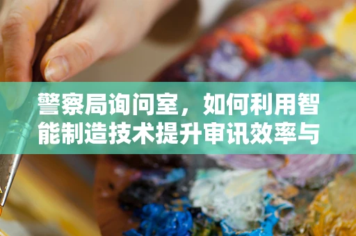 警察局询问室，如何利用智能制造技术提升审讯效率与安全？