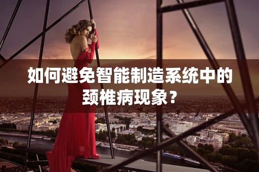如何避免智能制造系统中的颈椎病现象？