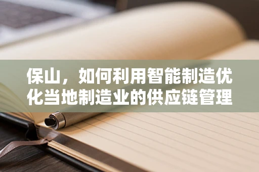 保山，如何利用智能制造优化当地制造业的供应链管理？