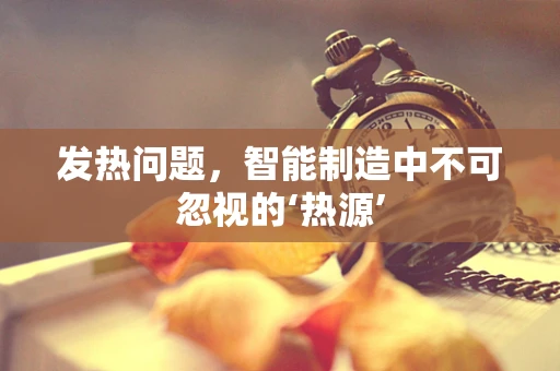 发热问题，智能制造中不可忽视的‘热源’