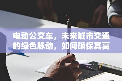电动公交车，未来城市交通的绿色脉动，如何确保其高效运维？