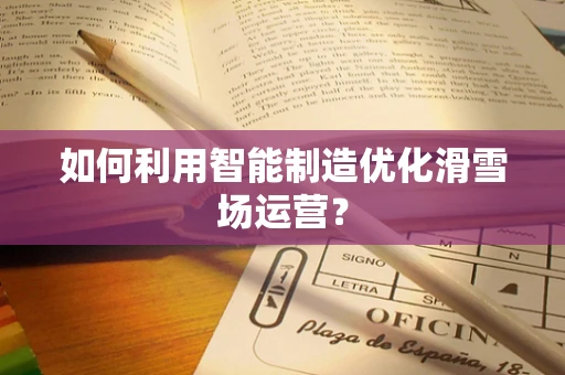 如何利用智能制造优化滑雪场运营？