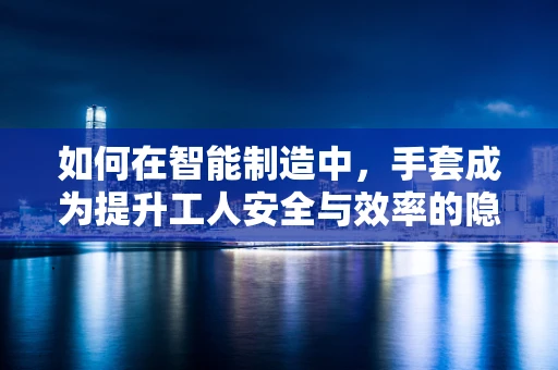 如何在智能制造中，手套成为提升工人安全与效率的隐形冠军？