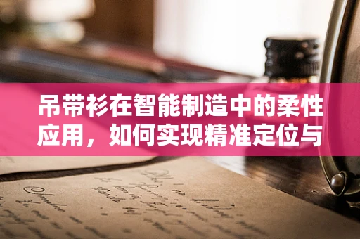 吊带衫在智能制造中的柔性应用，如何实现精准定位与个性化生产？