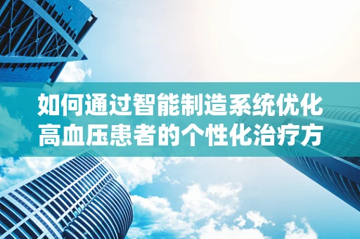 如何通过智能制造系统优化高血压患者的个性化治疗方案？