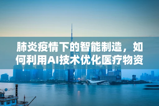 肺炎疫情下的智能制造，如何利用AI技术优化医疗物资分配？