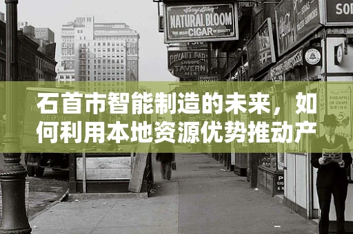 石首市智能制造的未来，如何利用本地资源优势推动产业升级？